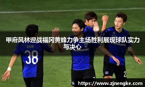 甲府风林迎战福冈黄蜂力争主场胜利展现球队实力与决心
