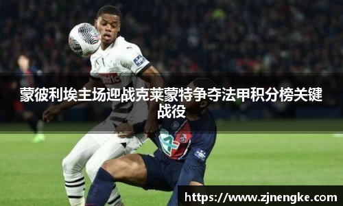 蒙彼利埃主场迎战克莱蒙特争夺法甲积分榜关键战役