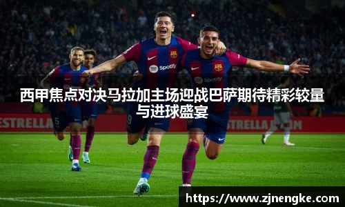 西甲焦点对决马拉加主场迎战巴萨期待精彩较量与进球盛宴