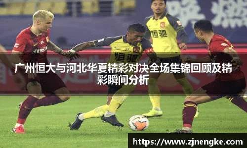 广州恒大与河北华夏精彩对决全场集锦回顾及精彩瞬间分析