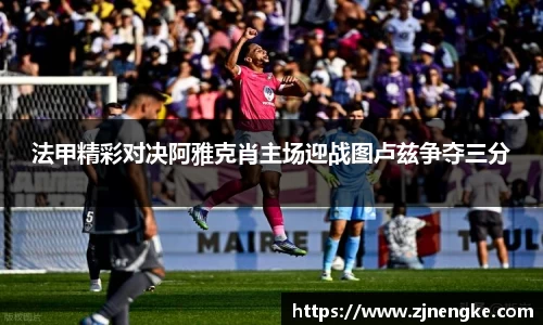 法甲精彩对决阿雅克肖主场迎战图卢兹争夺三分